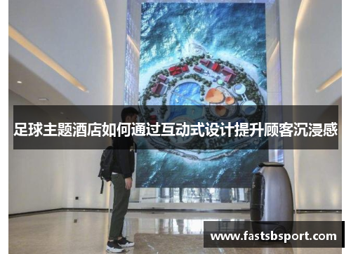 足球主题酒店如何通过互动式设计提升顾客沉浸感